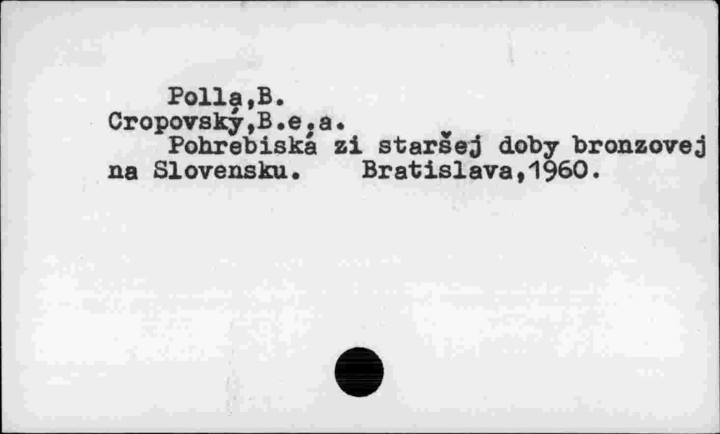 ﻿Folia,В.
Cropovsky,В.e.a•
Pohrebiskâ zi starsej doby bronzovej na Slovensku. Bratislava,I960.